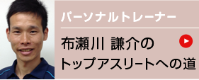 パーソナルトレーナー布瀬川 謙介のトップアスリートへの道